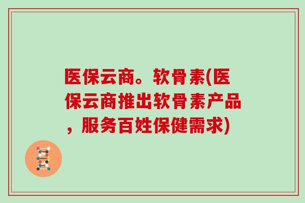 医保云商。软骨素(医保云商推出软骨素产品,服务百姓保健需求) 医保云商。软骨素(医保云商推出软骨素产品,服务百姓保健需求)