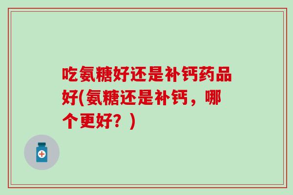 吃氨糖好还是补钙药品好(氨糖还是补钙，哪个更好？)