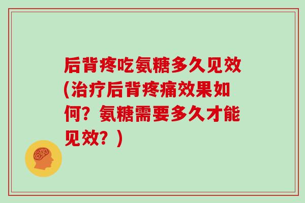 后背疼吃氨糖多久见效(后背效果如何?氨糖需要多久才能见效?) 后背疼吃氨糖多久见效(后背效果如何?氨糖需要多久才能见效?)