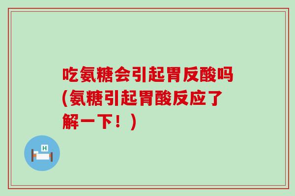 吃氨糖会引起胃反酸吗(氨糖引起胃酸反应了解一下!) 吃氨糖会引起胃反酸吗(氨糖引起胃酸反应了解一下!)