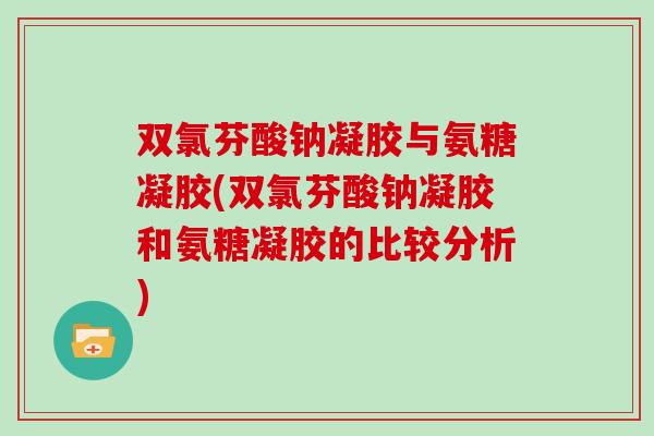 双氯芬酸钠凝胶与氨糖凝胶(双氯芬酸钠凝胶和氨糖凝胶的比较分析)