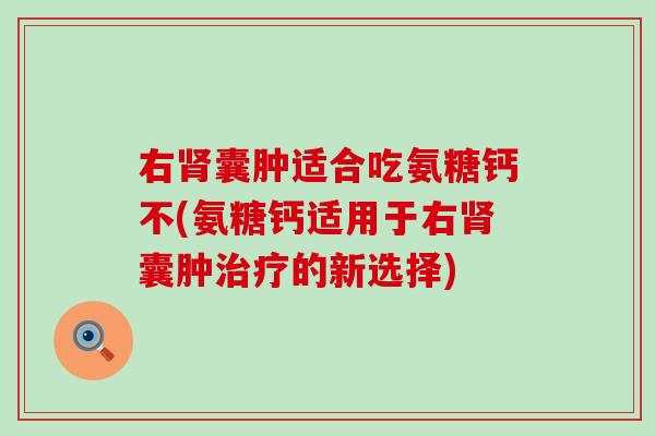 右囊肿适合吃氨糖钙不(氨糖钙适用于右囊肿的新选择) 右囊肿适合吃氨糖钙不(氨糖钙适用于右囊肿的新选择)