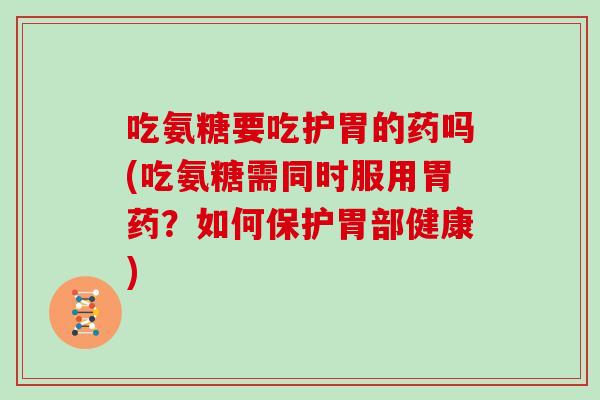 吃氨糖要吃护胃的药吗(吃氨糖需同时服用胃药？如何保护胃部健康)