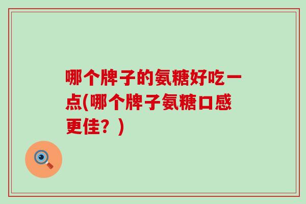 哪个牌子的氨糖好吃一点(哪个牌子氨糖口感更佳？)