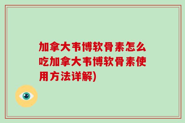 加拿大韦博软骨素怎么吃加拿大韦博软骨素使用方法详解) 加拿大韦博软骨素怎么吃加拿大韦博软骨素使用方法详解)