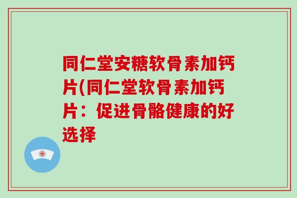 同仁堂安糖软骨素加钙片(同仁堂软骨素加钙片：促进骨骼健康的好选择