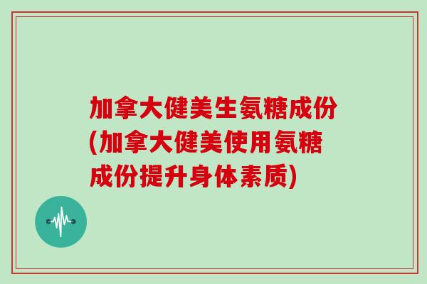 加拿大健美生氨糖成份(加拿大健美使用氨糖成份提升身体素质) 加拿大健美生氨糖成份(加拿大健美使用氨糖成份提升身体素质)
