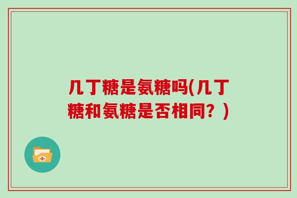 几丁糖是氨糖吗(几丁糖和氨糖是否相同?) 几丁糖是氨糖吗(几丁糖和氨糖是否相同?)