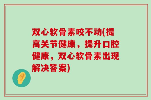 双心软骨素咬不动(提高关节健康,提升口腔健康,双心软骨素出现解决答案) 双心软骨素咬不动(提高关节健康,提升口腔健康,双心软骨素出现解决答案)