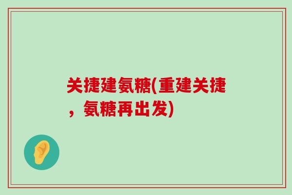 关捷建氨糖(重建关捷,氨糖再出发) 关捷建氨糖(重建关捷,氨糖再出发)