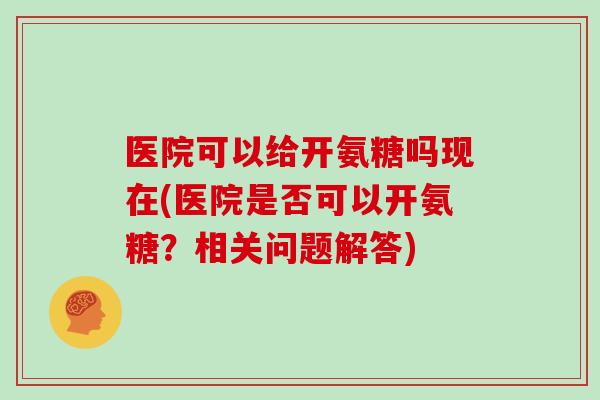 医院可以给开氨糖吗现在(医院是否可以开氨糖?相关问题解答) 医院可以给开氨糖吗现在(医院是否可以开氨糖?相关问题解答)