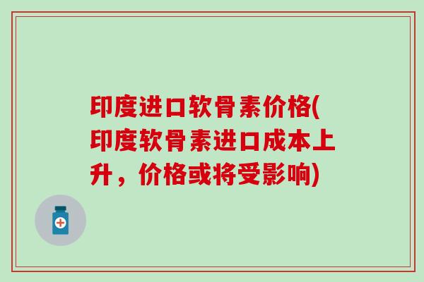 印度进口软骨素价格(印度软骨素进口成本上升,价格或将受影响) 印度进口软骨素价格(印度软骨素进口成本上升,价格或将受影响)