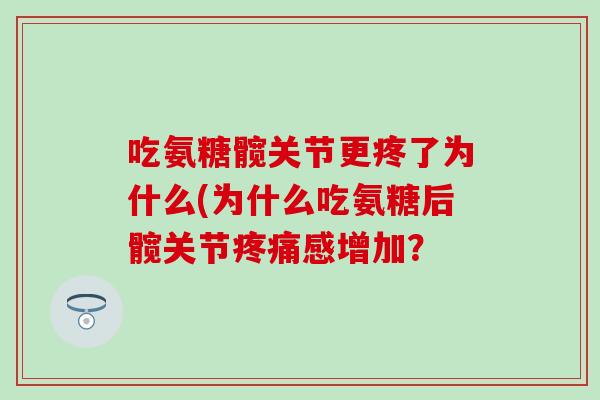 吃氨糖髋关节更疼了为什么(为什么吃氨糖后髋关节感增加? 吃氨糖髋关节更疼了为什么(为什么吃氨糖后髋关节感增加?