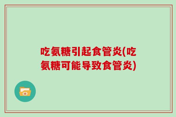 吃氨糖引起食管炎(吃氨糖可能导致食管炎)