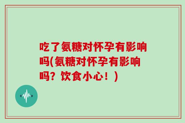 吃了氨糖对怀孕有影响吗(氨糖对怀孕有影响吗？饮食小心！)
