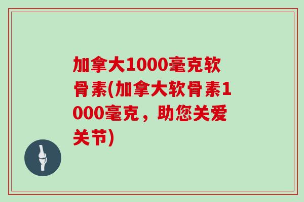加拿大1000毫克软骨素(加拿大软骨素1000毫克,助您关爱关节) 加拿大1000毫克软骨素(加拿大软骨素1000毫克,助您关爱关节)