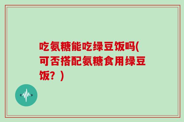 吃氨糖能吃绿豆饭吗(可否搭配氨糖食用绿豆饭?) 吃氨糖能吃绿豆饭吗(可否搭配氨糖食用绿豆饭?)