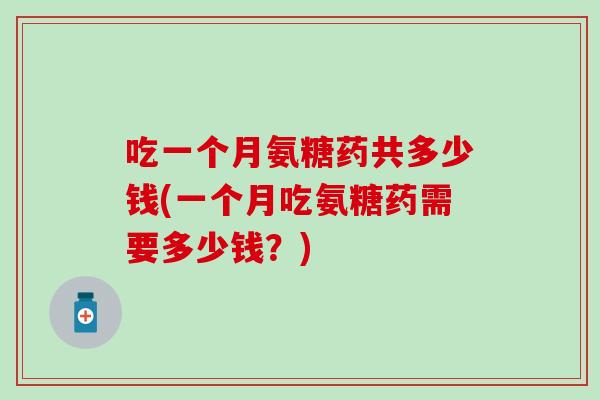 吃一个月氨糖药共多少钱(一个月吃氨糖药需要多少钱?) 吃一个月氨糖药共多少钱(一个月吃氨糖药需要多少钱?)