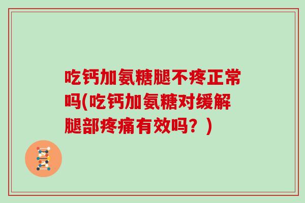 吃钙加氨糖腿不疼正常吗(吃钙加氨糖对缓解腿部有效吗?) 吃钙加氨糖腿不疼正常吗(吃钙加氨糖对缓解腿部有效吗?)