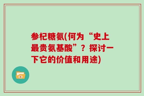 参杞糖氨(何为“史上贵氨基酸”？探讨一下它的价值和用途)