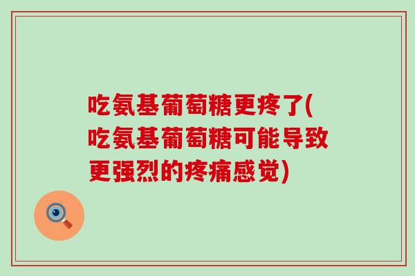 吃氨基葡萄糖更疼了(吃氨基葡萄糖可能导致更强烈的感觉) 吃氨基葡萄糖更疼了(吃氨基葡萄糖可能导致更强烈的感觉)