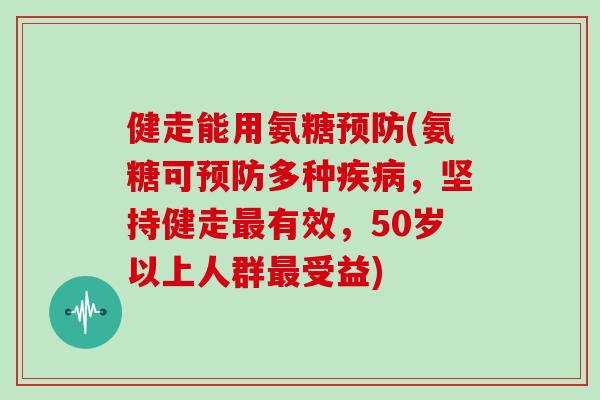 健走能用氨糖(氨糖可多种，坚持健走有效，50岁以上人群受益)