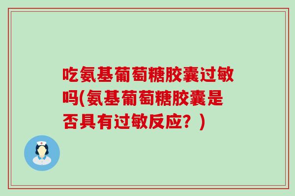 吃氨基葡萄糖胶囊吗(氨基葡萄糖胶囊是否具有反应?) 吃氨基葡萄糖胶囊吗(氨基葡萄糖胶囊是否具有反应?)