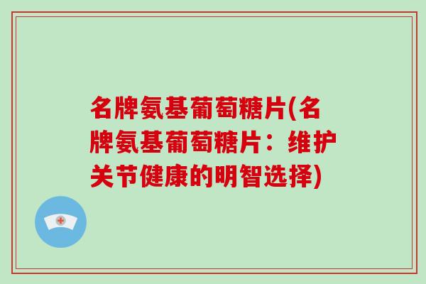 名牌氨基葡萄糖片(名牌氨基葡萄糖片:维护关节健康的明智选择) 名牌氨基葡萄糖片(名牌氨基葡萄糖片:维护关节健康的明智选择)