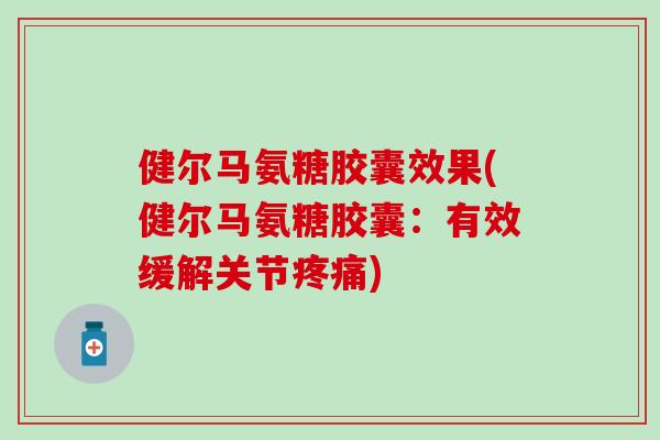 健尔马氨糖胶囊效果(健尔马氨糖胶囊:有效缓解关节) 健尔马氨糖胶囊效果(健尔马氨糖胶囊:有效缓解关节)