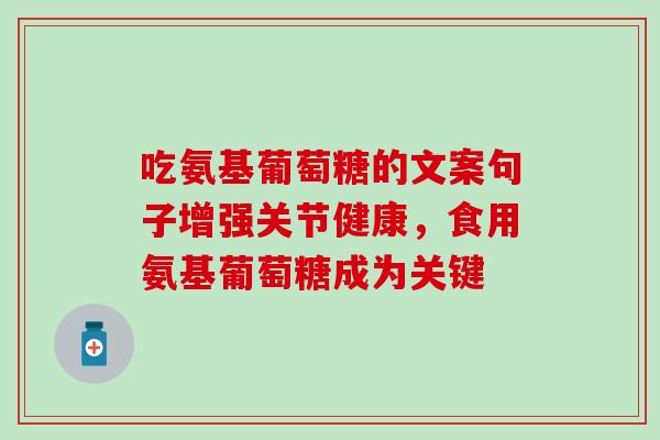 吃氨基葡萄糖的文案句子增强关节健康,食用氨基葡萄糖成为关键 吃氨基葡萄糖的文案句子增强关节健康,食用氨基葡萄糖成为关键