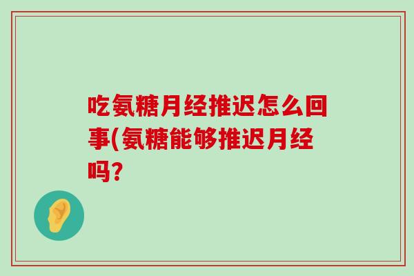 吃氨糖推迟怎么回事(氨糖能够推迟吗？
