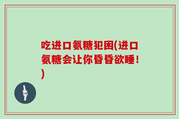 吃进口氨糖犯困(进口氨糖会让你昏昏欲睡！)