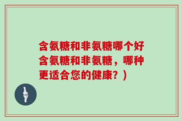 含氨糖和非氨糖哪个好含氨糖和非氨糖，哪种更适合您的健康？)