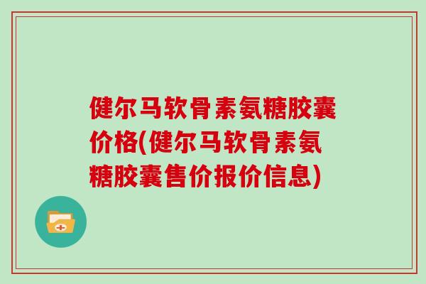 健尔马软骨素氨糖胶囊价格(健尔马软骨素氨糖胶囊售价报价信息)
