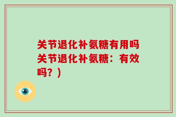 关节退化补氨糖有用吗关节退化补氨糖：有效吗？)