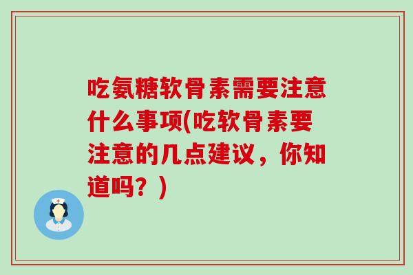 吃氨糖软骨素需要注意什么事项(吃软骨素要注意的几点建议,你知道吗?) 吃氨糖软骨素需要注意什么事项(吃软骨素要注意的几点建议,你知道吗?)