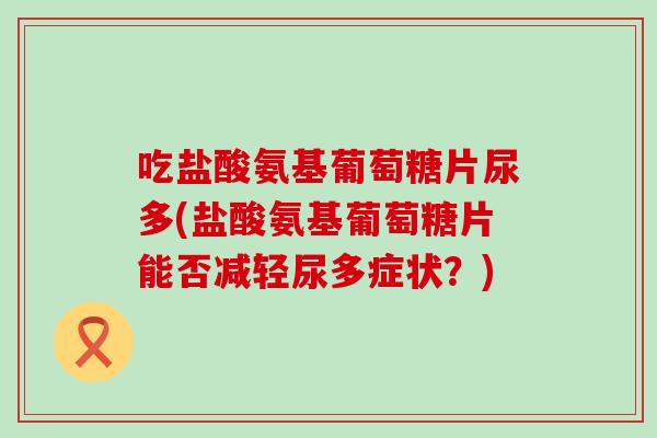 吃盐酸氨基葡萄糖片尿多(盐酸氨基葡萄糖片能否减轻尿多症状?) 吃盐酸氨基葡萄糖片尿多(盐酸氨基葡萄糖片能否减轻尿多症状?)