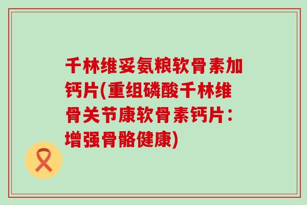 千林维妥氨粮软骨素加钙片(重组磷酸千林维骨关节康软骨素钙片：增强骨骼健康)