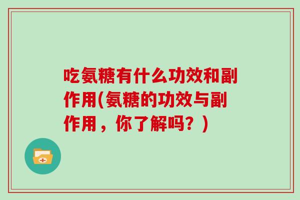 吃氨糖有什么功效和副作用(氨糖的功效与副作用,你了解吗?) 吃氨糖有什么功效和副作用(氨糖的功效与副作用,你了解吗?)
