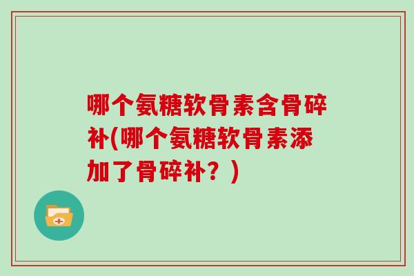 哪个氨糖软骨素含骨碎补(哪个氨糖软骨素添加了骨碎补?) 哪个氨糖软骨素含骨碎补(哪个氨糖软骨素添加了骨碎补?)