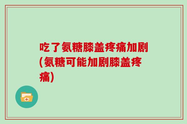吃了氨糖膝盖加剧(氨糖可能加剧膝盖) 吃了氨糖膝盖加剧(氨糖可能加剧膝盖)