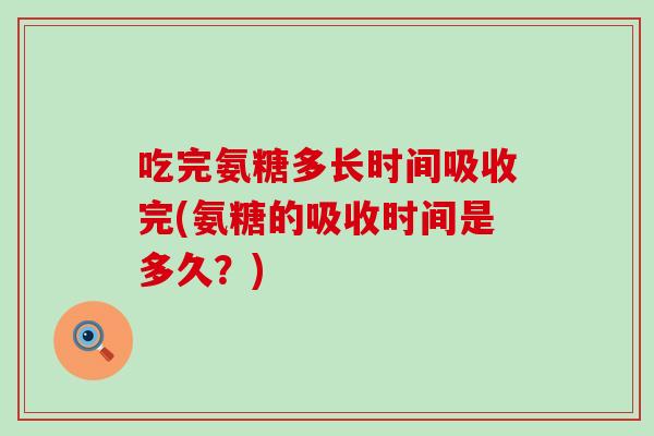 吃完氨糖多长时间吸收完(氨糖的吸收时间是多久？)