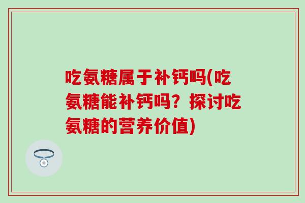 吃氨糖属于补钙吗(吃氨糖能补钙吗?探讨吃氨糖的营养价值) 吃氨糖属于补钙吗(吃氨糖能补钙吗?探讨吃氨糖的营养价值)