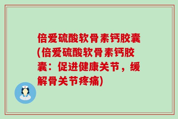倍爱硫酸软骨素钙胶囊(倍爱硫酸软骨素钙胶囊:促进健康关节,缓解骨关节) 倍爱硫酸软骨素钙胶囊(倍爱硫酸软骨素钙胶囊:促进健康关节,缓解骨关节)