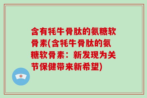 含有牦牛骨肽的氨糖软骨素(含牦牛骨肽的氨糖软骨素：新发现为关节保健带来新希望)