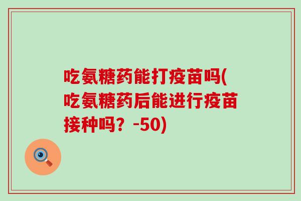 吃氨糖药能打疫苗吗(吃氨糖药后能进行疫苗接种吗？-50)