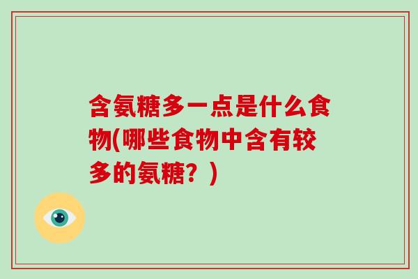 含氨糖多一点是什么食物(哪些食物中含有较多的氨糖?) 含氨糖多一点是什么食物(哪些食物中含有较多的氨糖?)