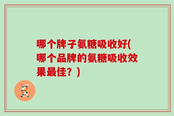 哪个牌子氨糖吸收好(哪个品牌的氨糖吸收效果佳?) 哪个牌子氨糖吸收好(哪个品牌的氨糖吸收效果佳?)