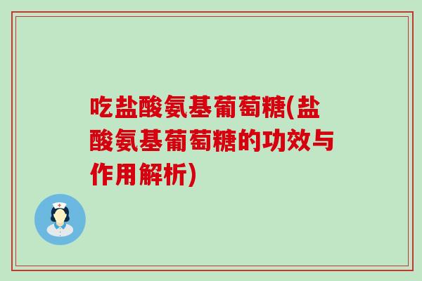 吃盐酸氨基葡萄糖(盐酸氨基葡萄糖的功效与作用解析) 吃盐酸氨基葡萄糖(盐酸氨基葡萄糖的功效与作用解析)