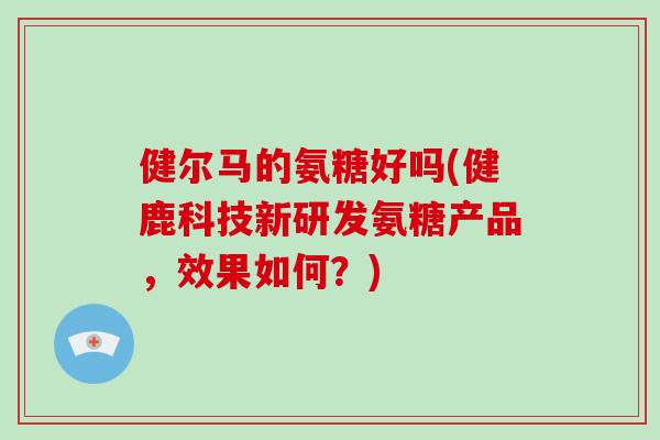 健尔马的氨糖好吗(健鹿科技新研发氨糖产品,效果如何?) 健尔马的氨糖好吗(健鹿科技新研发氨糖产品,效果如何?)